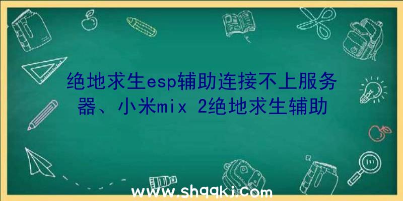 绝地求生esp辅助连接不上服务器、小米mix